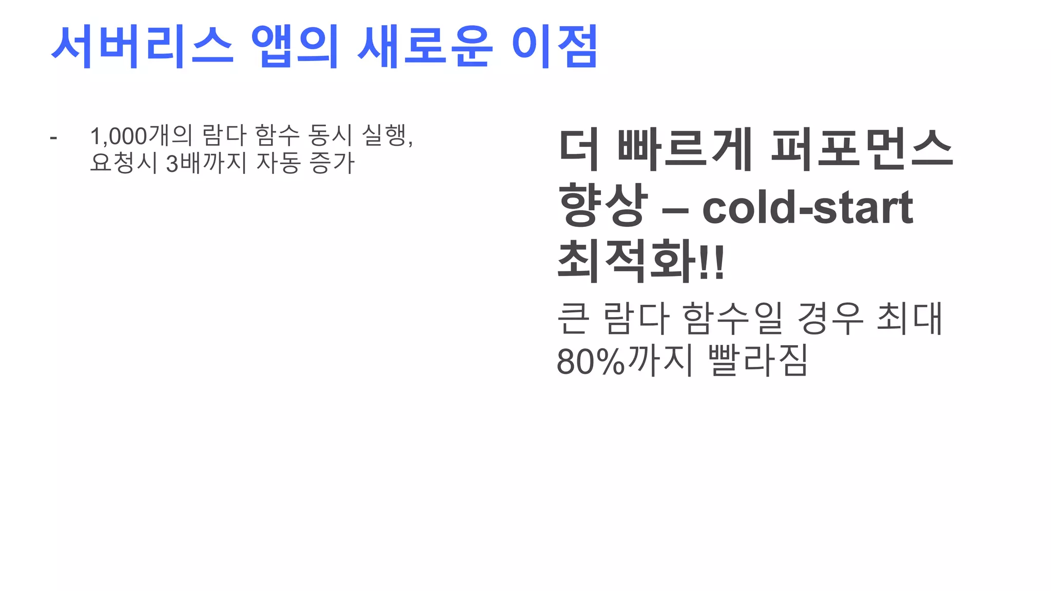서버리스 앱의 새로운 이점
- 1,000개의 람다 함수 동시 실행,
요청시 3배까지 자동 증가 더 빠르게 퍼포먼스
향상 – cold-start
최적화!!
큰 람다 함수일 경우 최대
80%까지 빨라짐
 