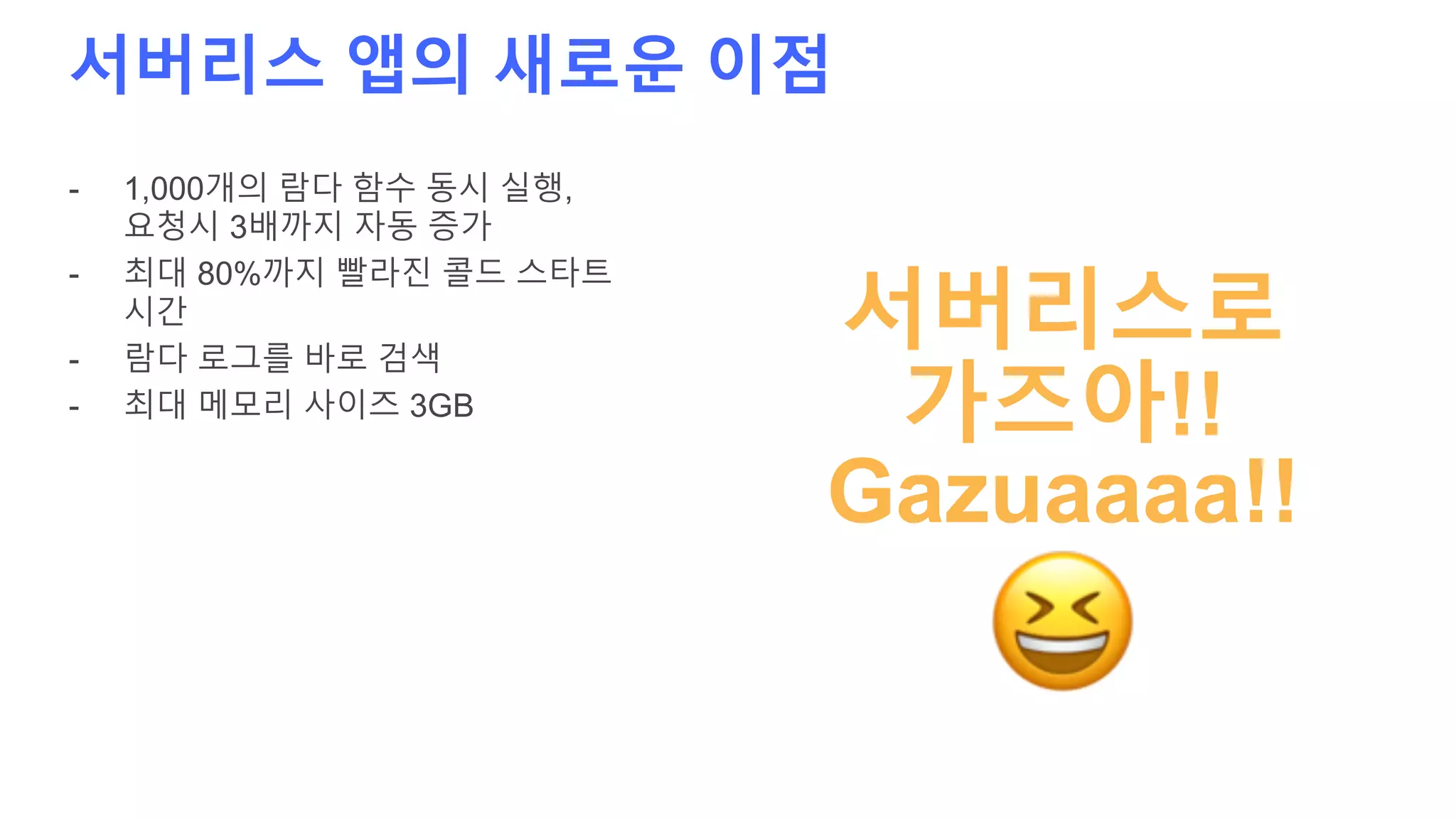서버리스 앱의 새로운 이점
- 1,000개의 람다 함수 동시 실행,
요청시 3배까지 자동 증가
- 최대 80%까지 빨라진 콜드 스타트
시간
- 람다 로그를 바로 검색
- 최대 메모리 사이즈 3GB
서버리스로
가즈아!!
Gazuaaaa!!
 