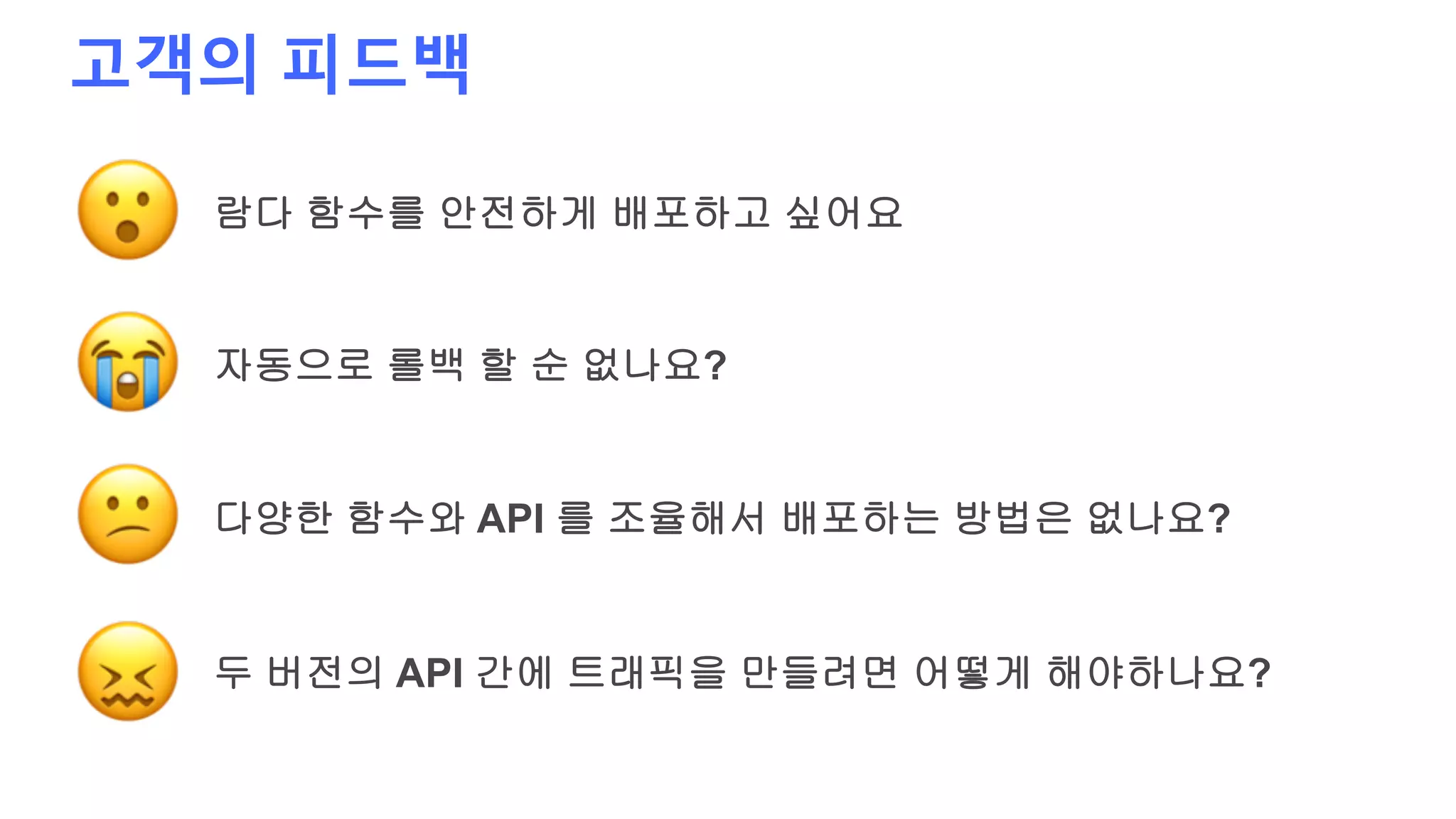 고객의 피드백
람다 함수를 안전하게 배포하고 싶어요
두 버전의 API 간에 트래픽을 만들려면 어떻게 해야하나요?
자동으로 롤백 할 순 없나요?
다양한 함수와 API 를 조율해서 배포하는 방법은 없나요?
 