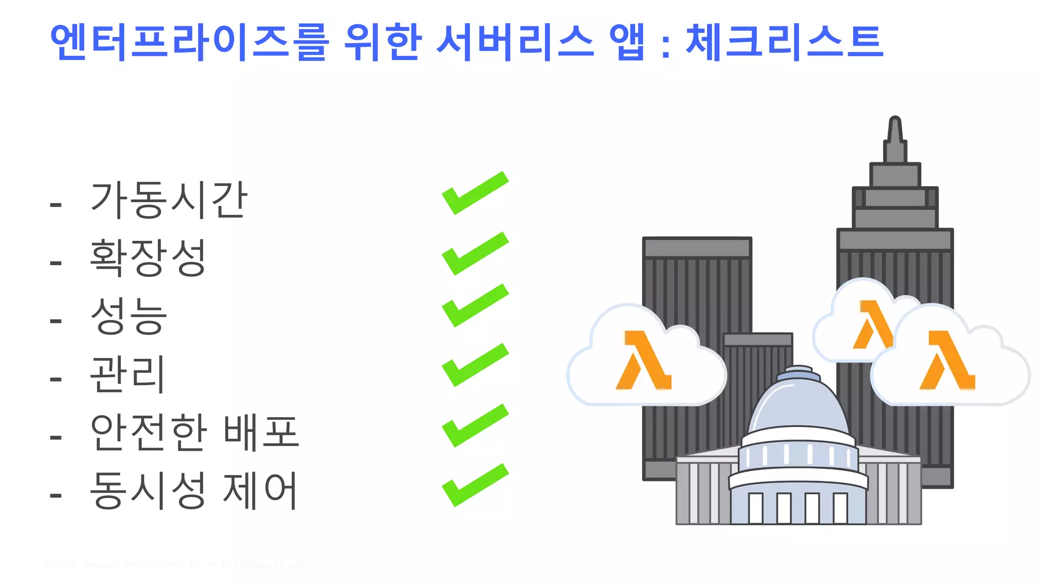 엔터프라이즈를 위한 서버리스 앱 : 체크리스트
© 2017, Amazon Web Services, Inc. or its Affiliates.All rights reserved.
- 가동시간
- 확장성
- 성능
- 관리
- 안전한 배포
- 동시성 제어
 