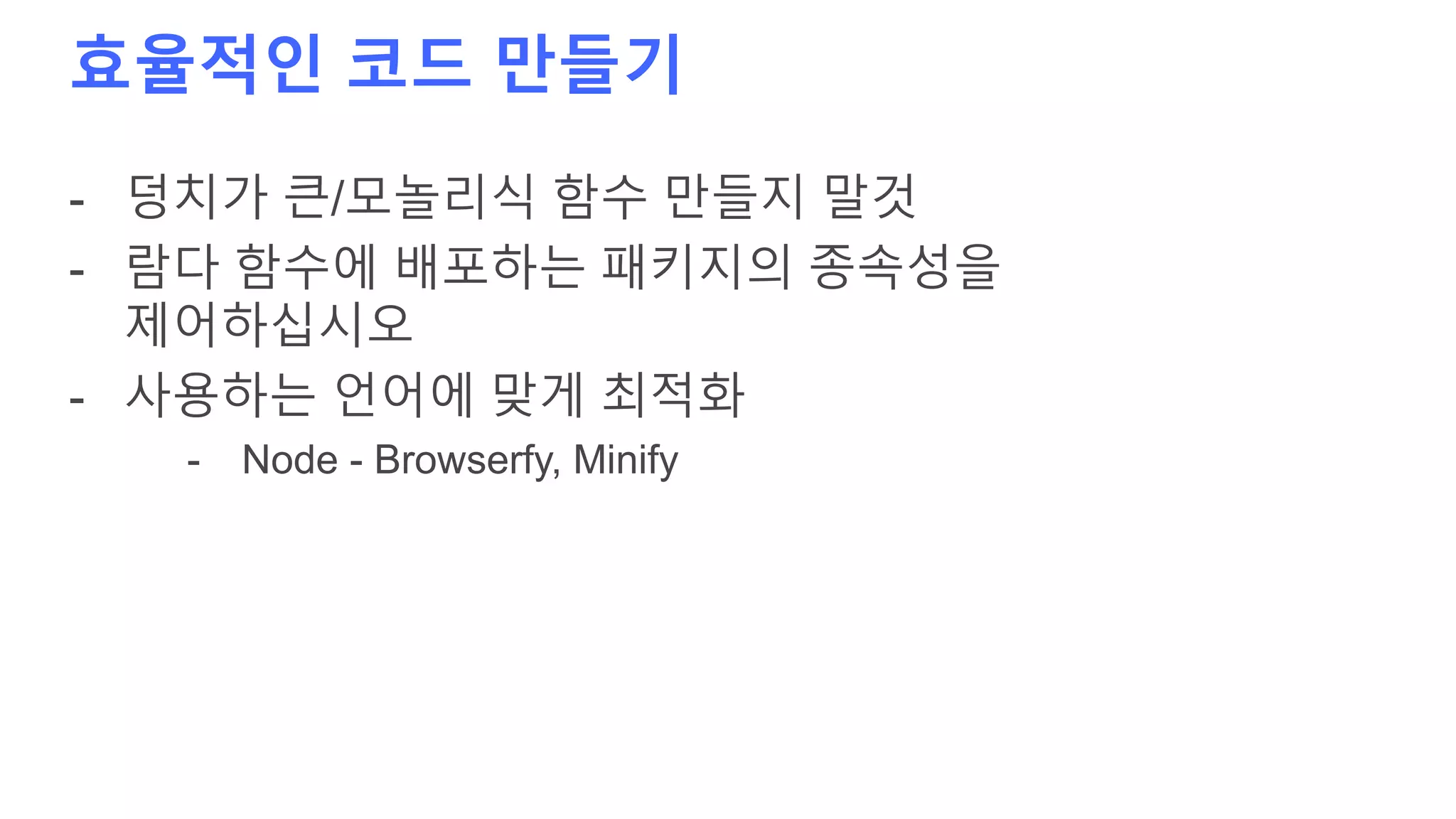 효율적인 코드 만들기
- 덩치가 큰/모놀리식 함수 만들지 말것
- 람다 함수에 배포하는 패키지의 종속성을
제어하십시오
- 사용하는 언어에 맞게 최적화
- Node - Browserfy, Minify
 