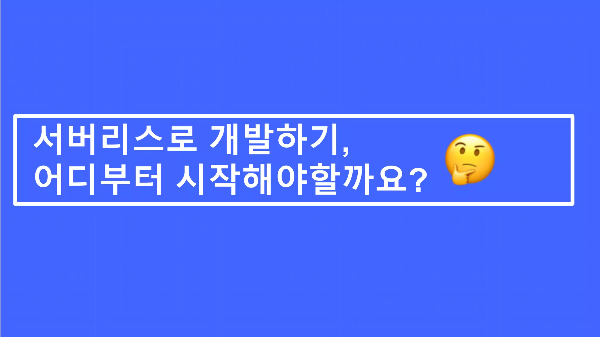 서버리스로 개발하기,
어디부터 시작해야할까요?
 