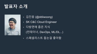 발표자 소개
• 김진웅 (@ddiiwoong)
• SK C&C Cloud Engineer
• 다방면에 좁은 지식
(컨테이너, DevOps, ML/DL...)
• 스페셜리스트 돕는걸 좋아함
 