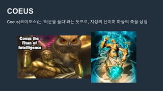 COEUS
Coeus(코이오스)는 ‘의문을 품다’라는 뜻으로, 지성의 신이며 하늘의 축을 상징
 