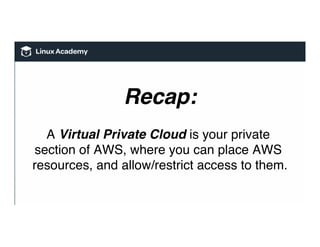 Recap:
A Virtual Private Cloud is your private
section of AWS, where you can place AWS
resources, and allow/restrict access to them.
 