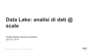 © 2018, Amazon Web Services, Inc. or its Affiliates. All rights reserved.
Giorgio Nobile, Solutions Architect
April 24, 2018
Data Lake: analisi di dati @
scale
 