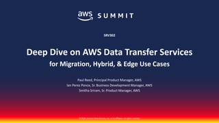 © 2018, Amazon Web Services, Inc. or its affiliates. All rights reserved.
Paul Reed, Principal Product Manager, AWS
Ian Perez Ponce, Sr. Business Development Manager, AWS
Smitha Sriram, Sr. Product Manager, AWS
SRV302
Deep Dive on AWS Data Transfer Services
for Migration, Hybrid, & Edge Use Cases
 