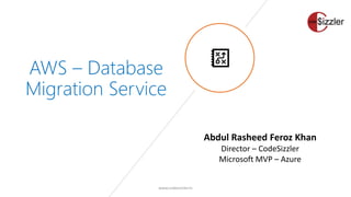 AWS – Database
Migration Service
www.codesizzler.in
Abdul Rasheed Feroz Khan
Director – CodeSizzler
Microsoft MVP – Azure
 