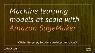 © 2018, Amazon Web Services, Inc. or its Affiliates. All rights reserved.
Machine learning
models at scale with
Amazon SageMaker
Olivier Bergeret, Solutions Architect mgr, AWS
 