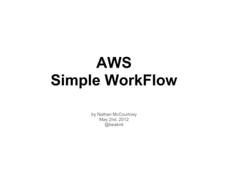 AWS
Simple WorkFlow

    by Nathan McCourtney
        May 2nd, 2012
          @beaknit
 