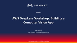 © 2018, Amazon Web Services, Inc. or its affiliates. All rights reserved.
Brad Kenstler
Data Scientist, Amazon ML Solutions Lab
BDA201
AWS DeepLens Workshop: Building a
Computer Vision App
 