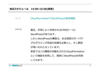当⽇スケジュール   14:00-15:00(実習)


  テーマ      CloudFormationでWordPressの簡単構築



  実習内容     最近、⾮常によく利⽤されるCMSの⼀つに
           WordPressがあります。
           しかしWordPressの構築は、ある程度のサーバや
           プログラミング⾔語の知識を必要とし、少し敷居
           が⾼いものとなっています。
           実習ではこの構築が⾃動化されたCloudFormation
           という機能を利⽤して、簡単にWordPressを利⽤
           してみます。
           し みます

                                           5
 