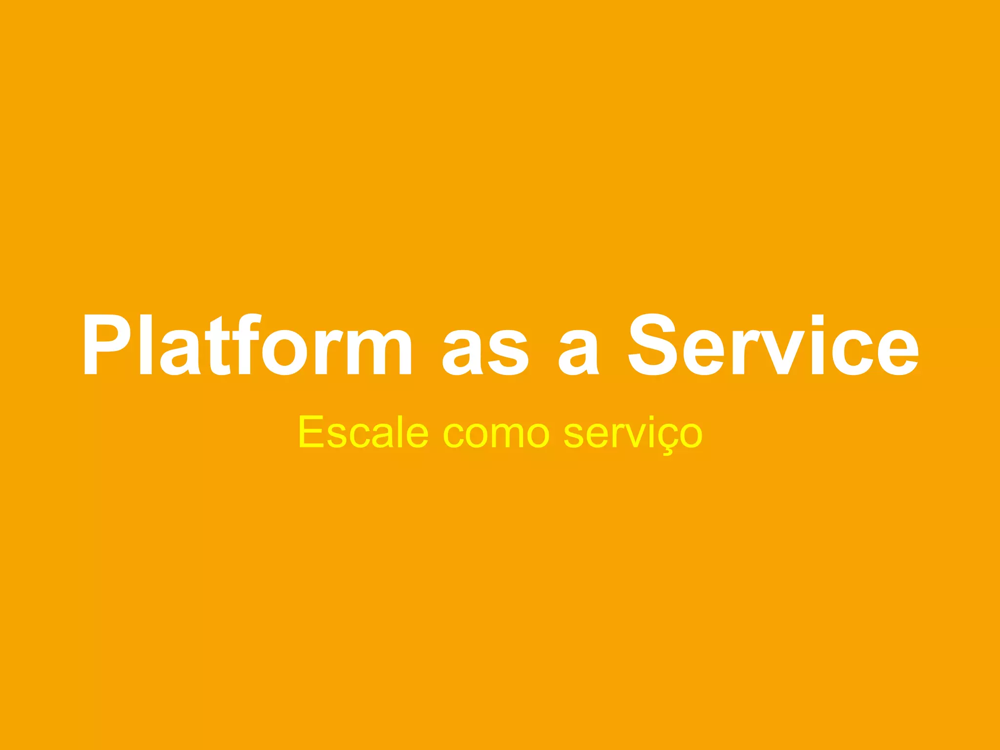 Platform as a Service
     Escale como serviço
 