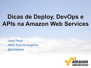 Dicas de Deploy, DevOps e
APIs na Amazon Web Services

 José Papo
 AWS Tech Evangelist
 @josepapo
 