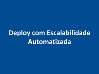 Deploy com Escalabilidade
     Automatizada
 