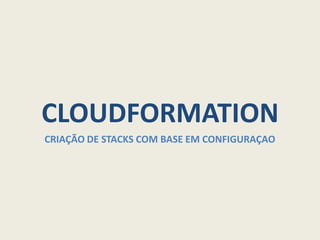 CLOUDFORMATION
CRIAÇÃO DE STACKS COM BASE EM CONFIGURAÇAO
 