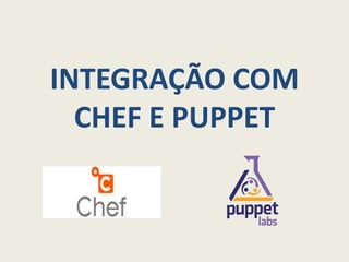 INTEGRAÇÃO COM
  CHEF E PUPPET
 