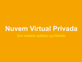 Nuvem Virtual Privada
   Em modelo público ou híbrido
 