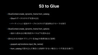S3 to Glue
GlueContext.create_dynamic_frame.from_catalog
Glue
GlueContext.create_dynamic_frame.from_options
S3
S3 key
pyspark.sql.functions.input_ﬁle_name()
from_catalog
 