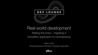 Adam Larter
Principal Solutions Architect, Developer Specialist
Real-world development
Peeling the onion - migrating a
monolithic application to microservices
 