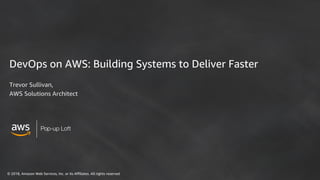 © 2018, Amazon Web Services, Inc. or its Affiliates. All rights reserved
Pop-up Loft
DevOps on AWS: Building Systems to Deliver Faster
Trevor Sullivan,
AWS Solutions Architect
 