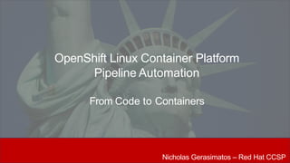 OpenShift Linux Container Platform
Pipeline Automation
From Code to Containers
Nicholas Gerasimatos – Red Hat CCSP
 
