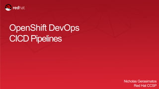 1
OpenShift DevOps
CICDPipelines
Nicholas Gerasimatos
Red Hat CCSP
 