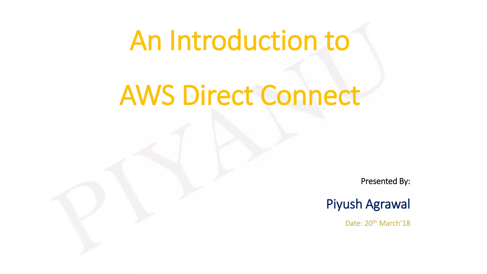An Introduction to
AWS Direct Connect
Presented By:
Piyush Agrawal
Date: 20th March’18
 