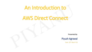 An Introduction to
AWS Direct Connect
Presented By:
Piyush Agrawal
Date: 20th March’18
 