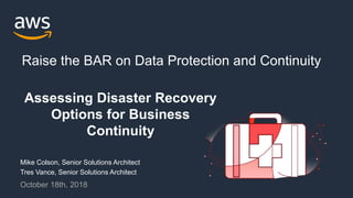 Assessing Disaster Recovery
Options for Business
Continuity
Mike Colson, Senior Solutions Architect
Tres Vance, Senior Solutions Architect
October 18th, 2018
Raise the BAR on Data Protection and Continuity
 
