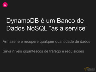 DynamoDB é um Banco de
  Dados NoSQL “as a service”
Armazene e recupere qualquer quantidade de dados

Sirva níveis gigantescos de tráfego e requisições
 