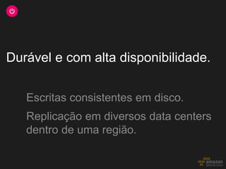 Durável e com alta disponibilidade.


   Escritas consistentes em disco.
   Replicação em diversos data centers
   dentro de uma região.
 