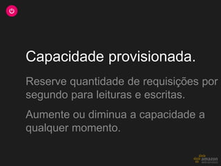 Capacidade provisionada.
Reserve quantidade de requisições por
segundo para leituras e escritas.
Aumente ou diminua a capacidade a
qualquer momento.
 