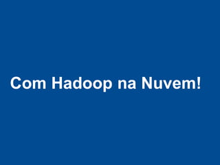 Com Hadoop na Nuvem!
 