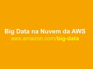 Big Data na Nuvem da AWS
 aws.amazon.com/big-data
 