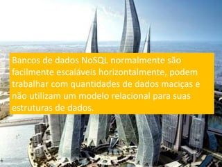 Bancos de dados NoSQL normalmente são
facilmente escaláveis horizontalmente, podem
trabalhar com quantidades de dados maciças e
não utilizam um modelo relacional para suas
estruturas de dados.
 