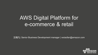 AWS Digital Platform for
e-commerce & retail
王曉凡| Senior Business Development manager | wxiaofan@amazon.com
 