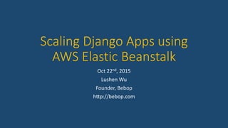 Scaling Django Apps using
AWS Elastic Beanstalk
Oct 22nd, 2015
Lushen Wu
Founder, Bebop
http://bebop.com
 