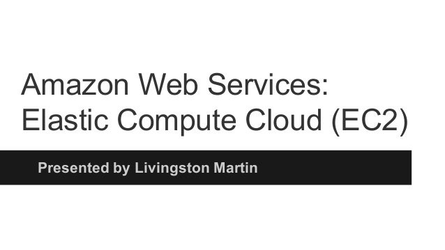 Amazon Web Services:
Elastic Compute Cloud (EC2)
Presented by Livingston Martin
 