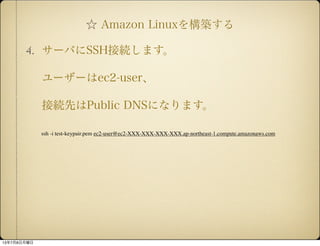  Amazon Linux򘋺B
4. `ФSSHӾAޤ
``ec2-user
ӾAȤPublic DNSˤʤޤ
ssh -i test-keypair.pem ec2-user@ec2-XXX-XXX-XXX-XXX.ap-northeast-1.compute.amazonaws.com
1378
 