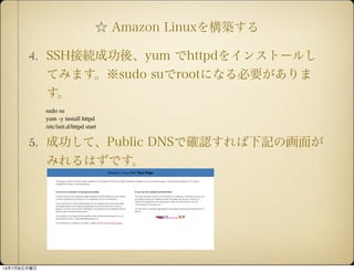  Amazon Linux򘋺B
4. SSHӾAɹᡢyum httpd򥤥󥹥ȩ`뤷
Ƥߤޤsudo surootˤʤҪ

5. ɹơPublic DNSǴ_Jӛλ椬
ߤϤǤ
sudo su
yum -y install httpd
/etc/init.d/httpd start
1378
 