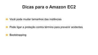 Dicas para o Amazon EC2

Você pode mudar tamanhos das instâncias

Pode ligar a proteção contra término para prevenir acidentes

Bootstrapping
 