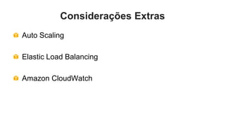 Considerações Extras
Auto Scaling

Elastic Load Balancing

Amazon CloudWatch
 