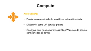 Compute
Auto Scaling

• Escale sua capacidade de servidores automaticamente

• Disponível como um serviço gratuito

• Configure com base em métricas CloudWatch ou de acordo
  com períodos de tempo
 
