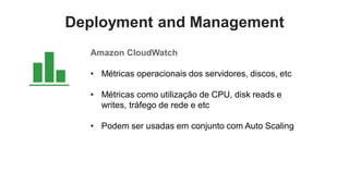 Deployment and Management
  Amazon CloudWatch

  • Métricas operacionais dos servidores, discos, etc

  • Métricas como utilização de CPU, disk reads e
    writes, tráfego de rede e etc

  • Podem ser usadas em conjunto com Auto Scaling
 