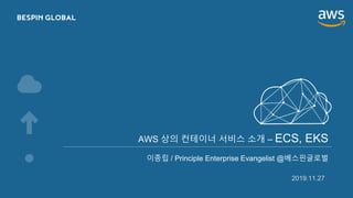 AWS 상의 컨테이너 서비스 소개 – ECS, EKS
2019.11.27
이종립 / Principle Enterprise Evangelist @베스핀글로벌
 