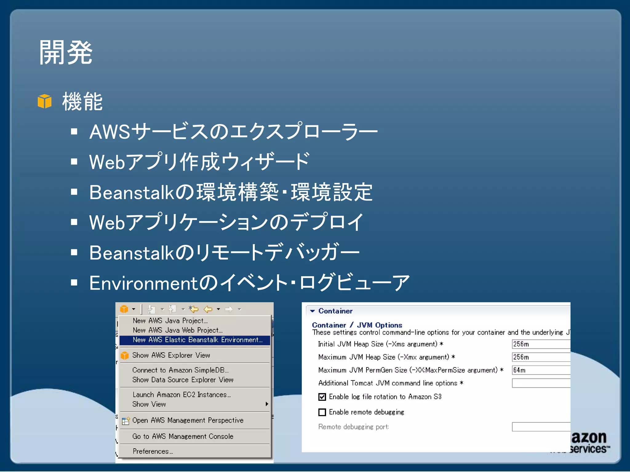 開発
機能
 AWSサービスのエクスプローラー
 Webアプリ作成ウィザード
 Beanstalkの環境構築・環境設定
 Webアプリケーションのデプロイ
 Beanstalkのリモートデバッガー
 Environmentのイベント・ログビューア
 