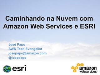 Caminhando na Nuvem com
Amazon Web Services e ESRI

 José Papo
 AWS Tech Evangelist
 josepapo@amazon.com
 @josepapo
 