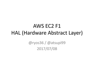 AWS EC2 F1
HAL (Hardware Abstract Layer)
@ryos36 / @atsupi99
2017/07/08
 