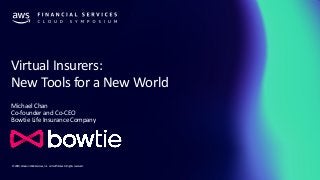 © 2019, Amazon Web Services, Inc. or its affiliates. All rights reserved.
Virtual Insurers:
New Tools for a New World
Michael Chan
Co-founder and Co-CEO
Bowtie Life Insurance Company
 